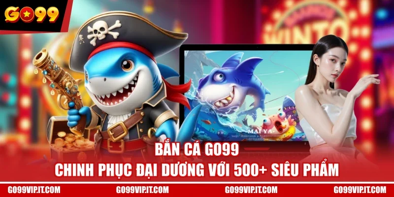 Bắn Cá GO99 - Chinh Phục Đại Dương Với 500+ Siêu Phẩm