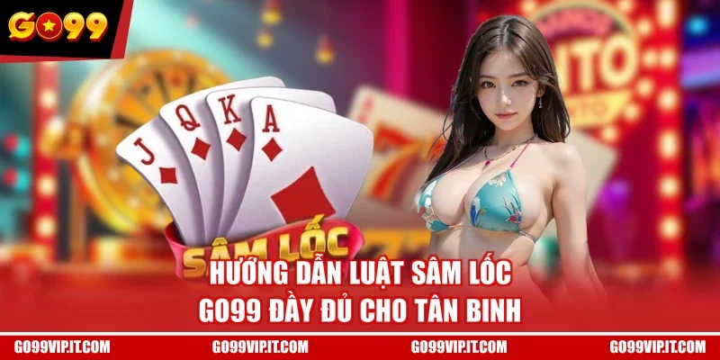 Hướng dẫn luật Sâm Lốc GO99 đầy đủ cho tân binh
